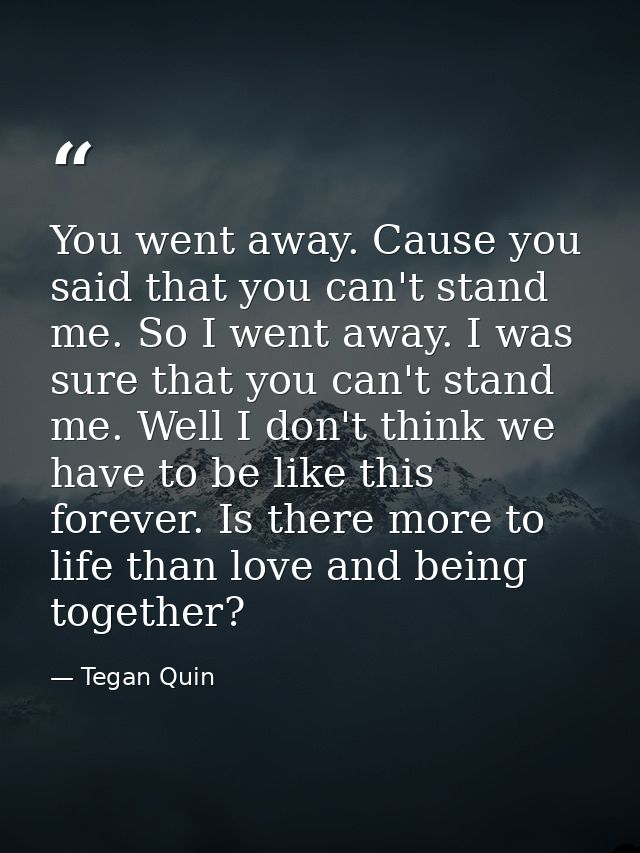 You went away. Cause you said that you can't stand me. So I went away. I was sure that you can't stand me. Well I don't  — Tegan Quin