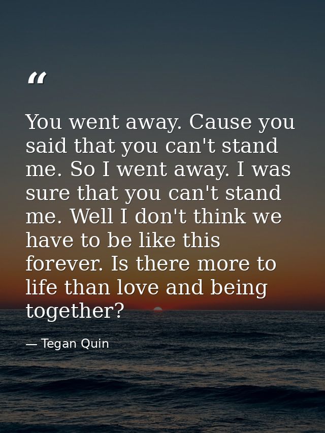 You went away. Cause you said that you can't stand me. So I went away. I was sure that you can't stand me. Well I don't  — Tegan Quin