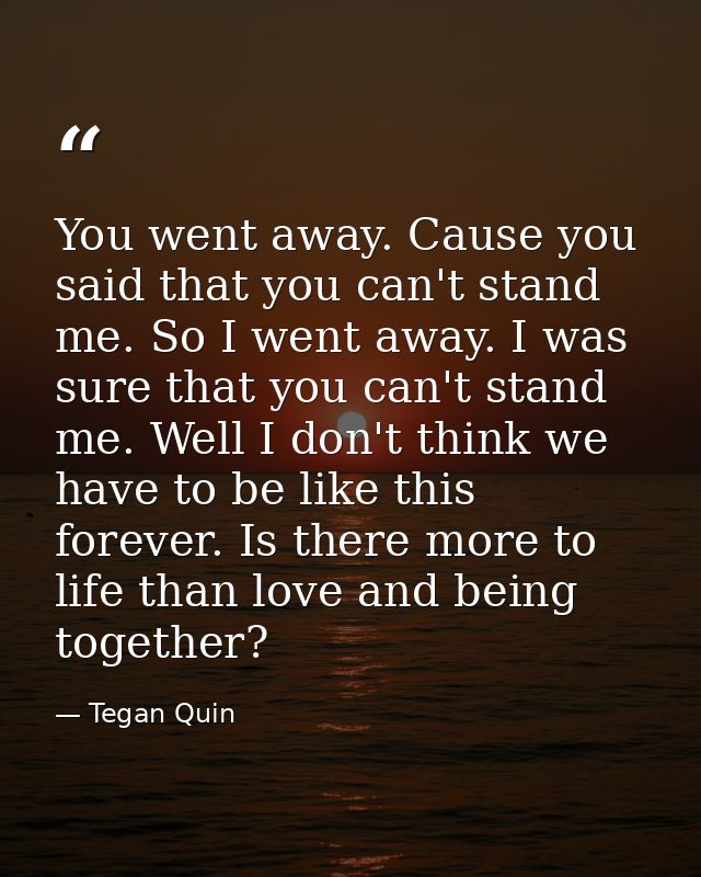 You went away. Cause you said that you can't stand me. So I went away. I was sure that you can't stand me. Well I don't  — Tegan Quin