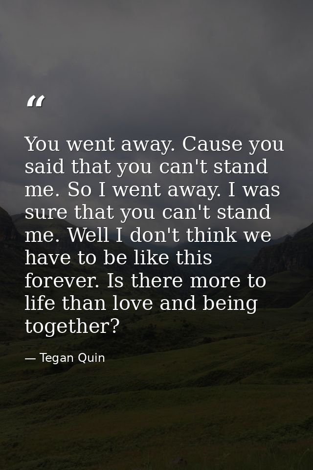 You went away. Cause you said that you can't stand me. So I went away. I was sure that you can't stand me. Well I don't  — Tegan Quin