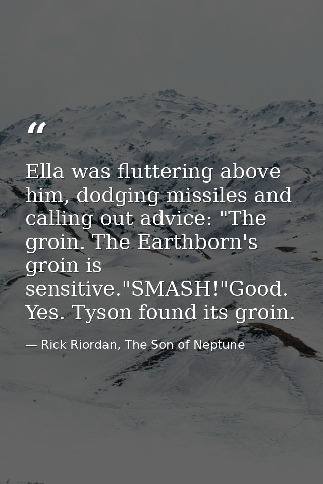 Ella was fluttering above him, dodging missiles and calling out advice: "The groin. The Earthborn's groin is sensitive." — Rick Riordan, The Son of Neptune