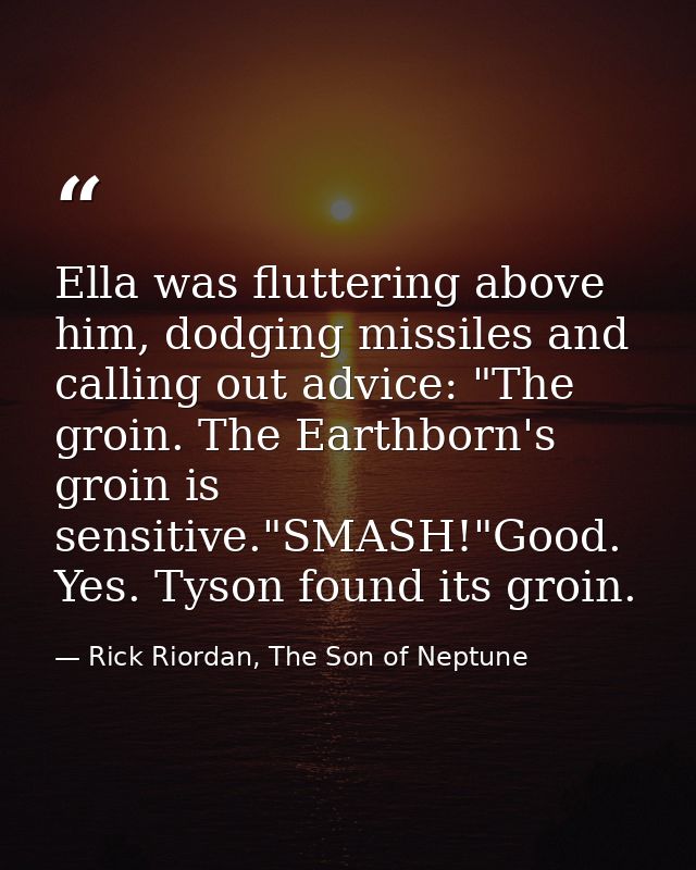 Ella was fluttering above him, dodging missiles and calling out advice: "The groin. The Earthborn's groin is sensitive." — Rick Riordan, The Son of Neptune