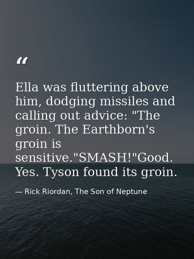 Ella was fluttering above him, dodging missiles and calling out advice: "The groin. The Earthborn's groin is sensitive." — Rick Riordan, The Son of Neptune