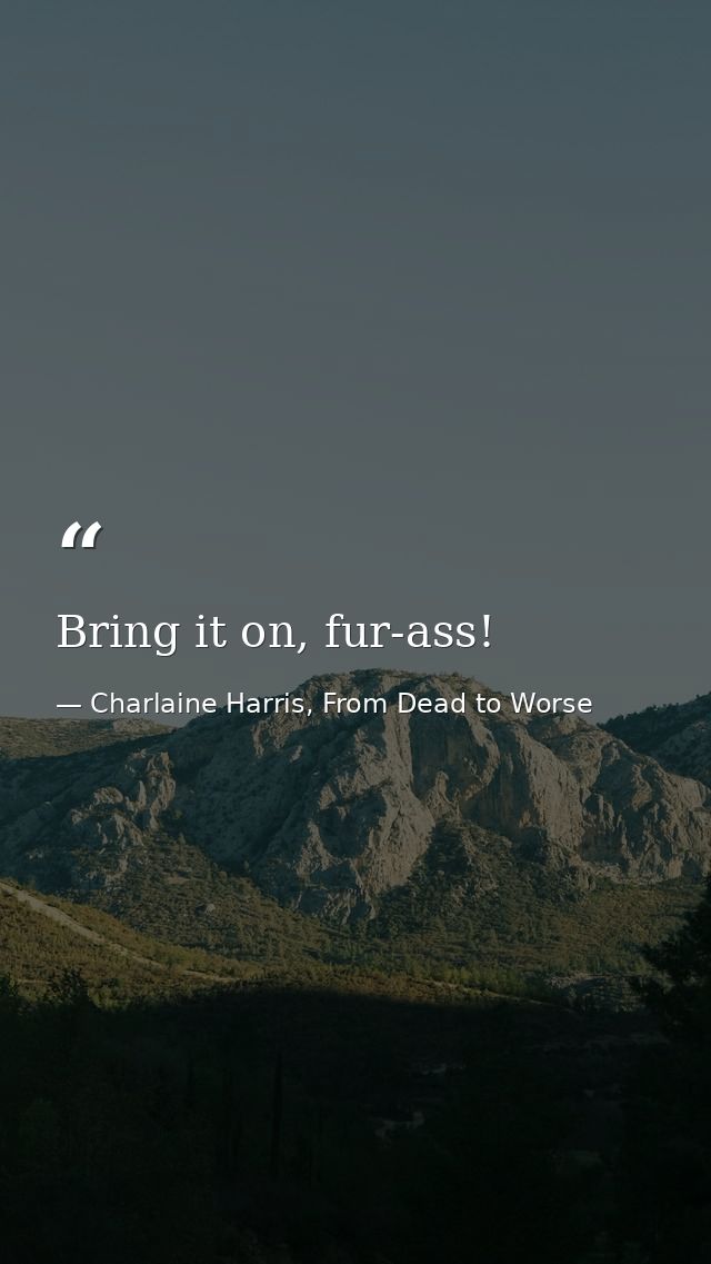 Bring it on, fur-ass! — Charlaine Harris, From Dead to Worse