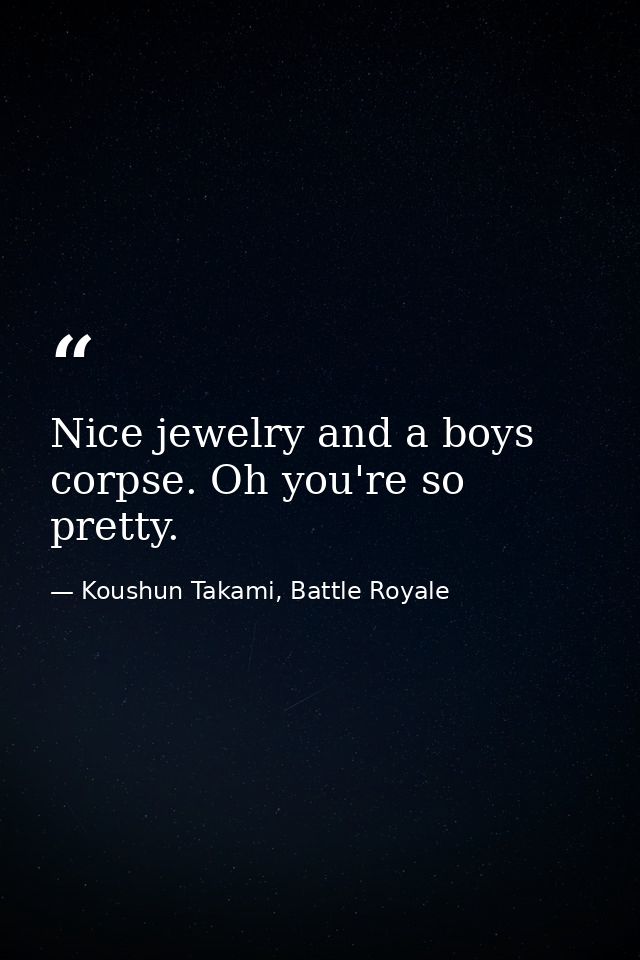 Nice jewelry and a boys corpse. Oh you're so pretty. — Koushun Takami, Battle Royale