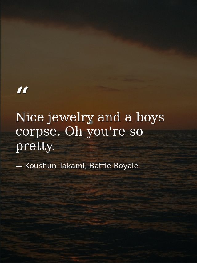 Nice jewelry and a boys corpse. Oh you're so pretty. — Koushun Takami, Battle Royale