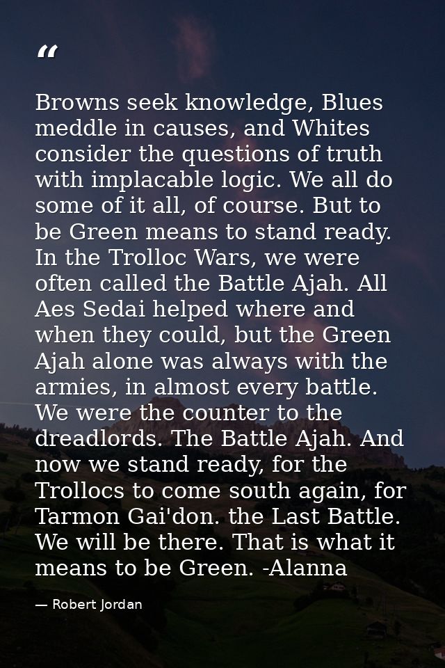 Browns seek knowledge, Blues meddle in causes, and Whites consider the questions of truth with implacable logic. We all  — Robert Jordan