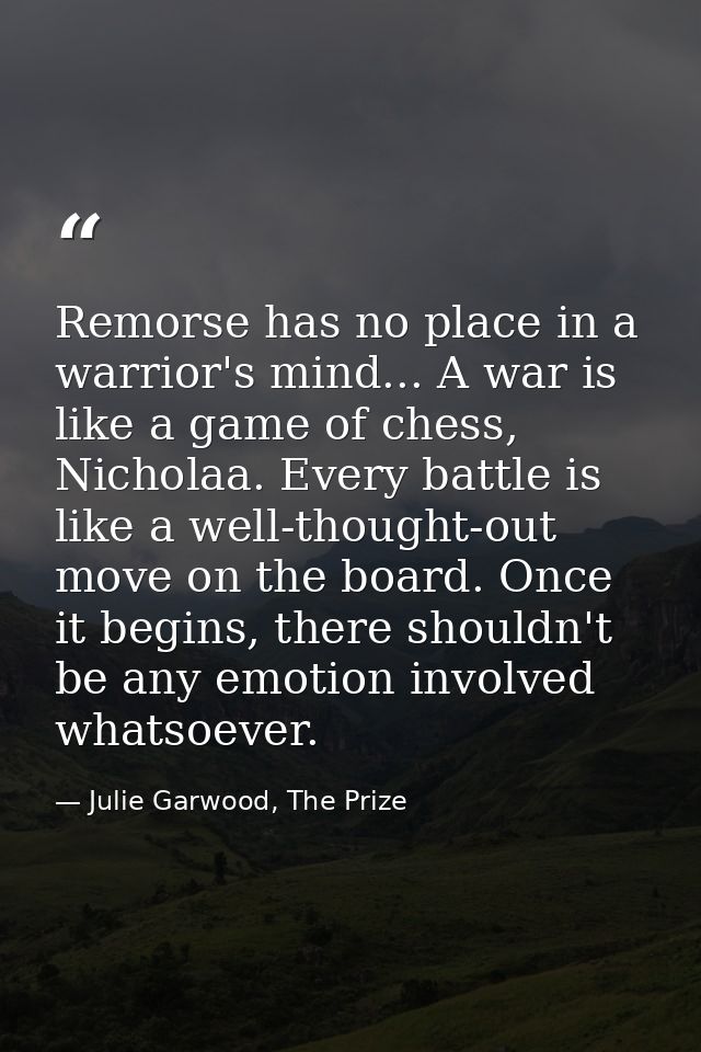 Remorse has no place in a warrior's mind... A war is like a game of chess, Nicholaa. Every battle is like a well-thought — Julie Garwood, The Prize