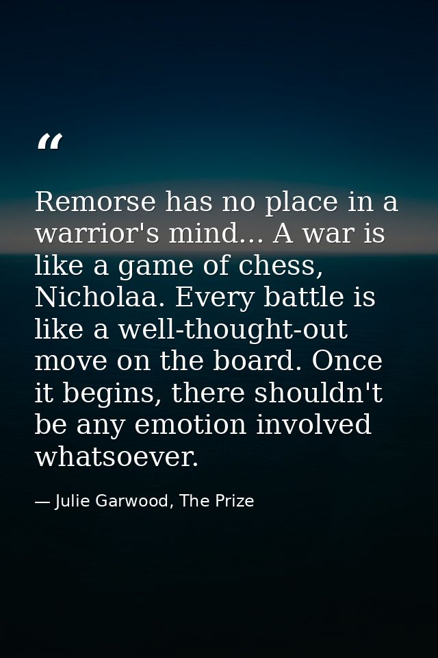 Remorse has no place in a warrior's mind... A war is like a game of chess, Nicholaa. Every battle is like a well-thought — Julie Garwood, The Prize