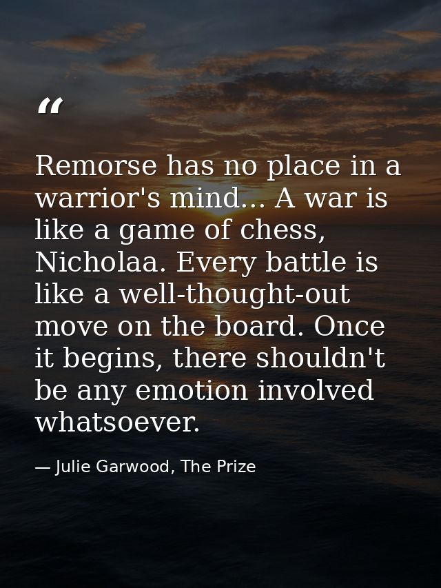 Remorse has no place in a warrior's mind... A war is like a game of chess, Nicholaa. Every battle is like a well-thought — Julie Garwood, The Prize