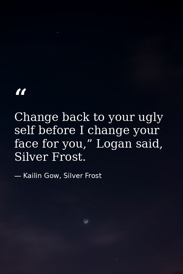 Change back to your ugly self before I change your face for you,” Logan said, Silver Frost. — Kailin Gow, Silver Frost