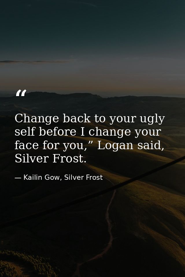 Change back to your ugly self before I change your face for you,” Logan said, Silver Frost. — Kailin Gow, Silver Frost