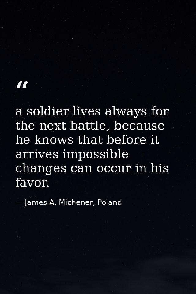 a soldier lives always for the next battle, because he knows that before it arrives impossible changes can occur in his  — James A. Michener, Poland