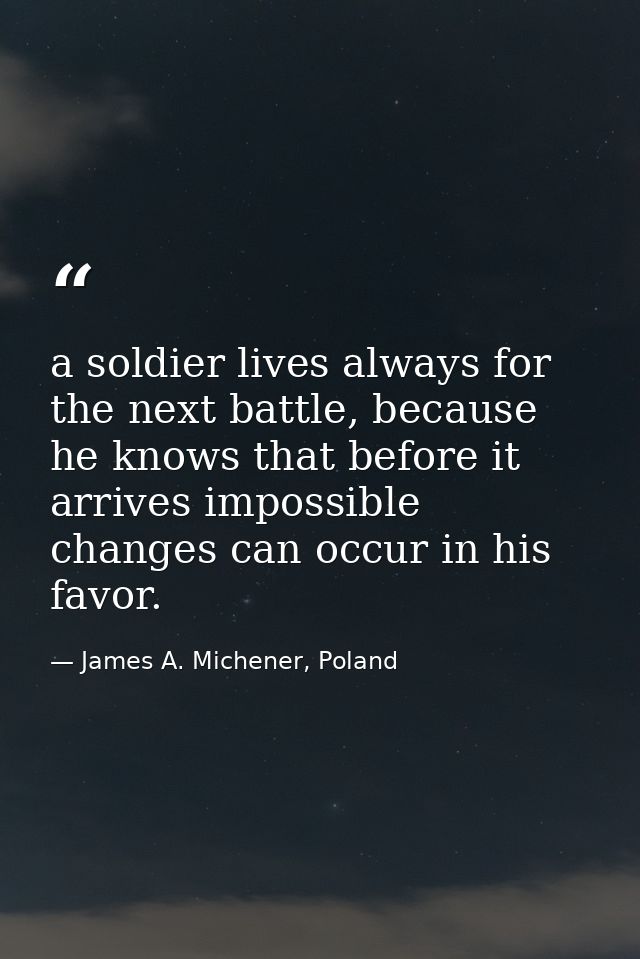 a soldier lives always for the next battle, because he knows that before it arrives impossible changes can occur in his  — James A. Michener, Poland