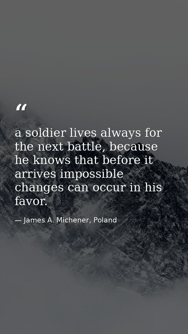 a soldier lives always for the next battle, because he knows that before it arrives impossible changes can occur in his  — James A. Michener, Poland
