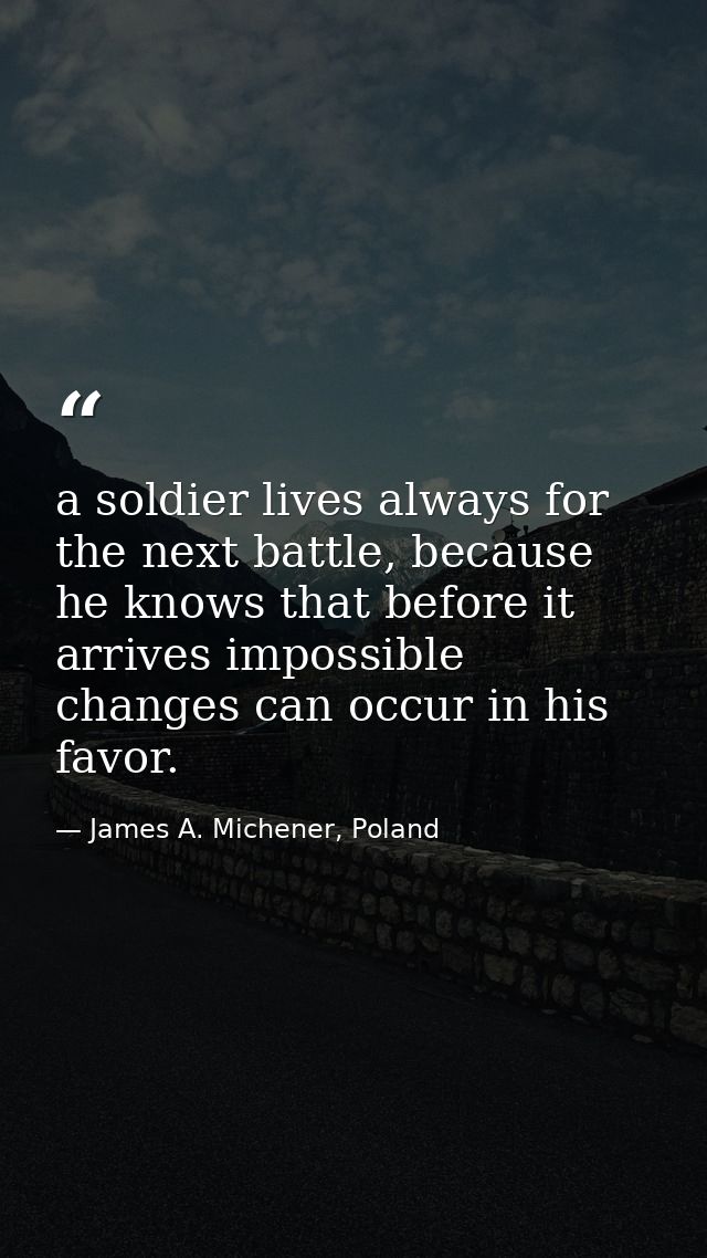 a soldier lives always for the next battle, because he knows that before it arrives impossible changes can occur in his  — James A. Michener, Poland