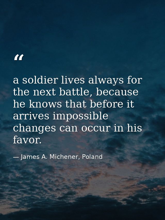 a soldier lives always for the next battle, because he knows that before it arrives impossible changes can occur in his  — James A. Michener, Poland