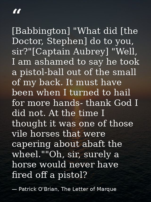 [Babbington] "What did [the Doctor, Stephen] do to you, sir?"[Captain Aubrey] "Well, I am ashamed to say he took a pisto — Patrick O'Brian, The Letter of Marque