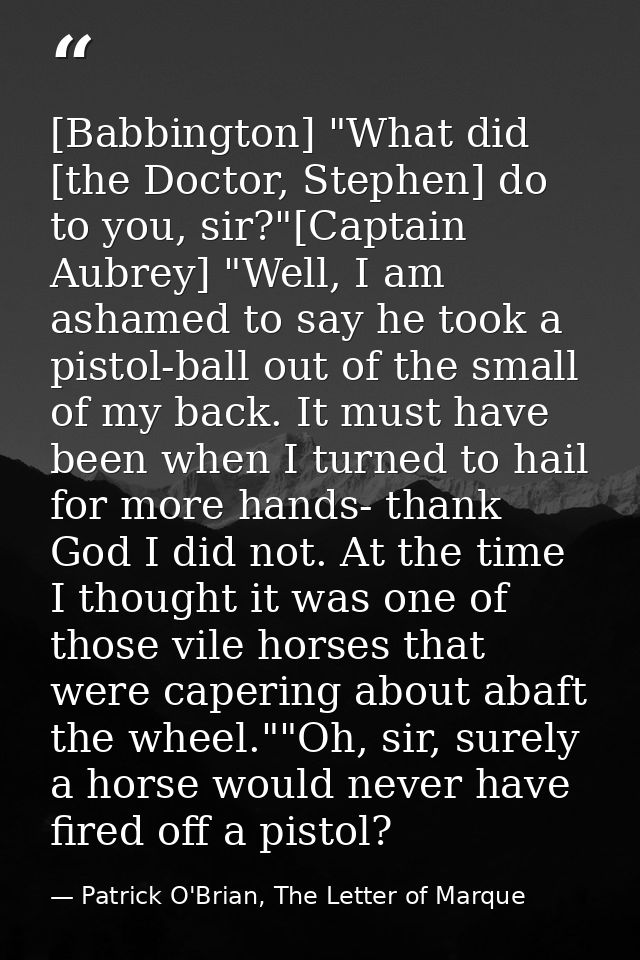[Babbington] "What did [the Doctor, Stephen] do to you, sir?"[Captain Aubrey] "Well, I am ashamed to say he took a pisto — Patrick O'Brian, The Letter of Marque