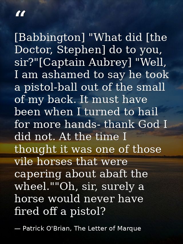 [Babbington] "What did [the Doctor, Stephen] do to you, sir?"[Captain Aubrey] "Well, I am ashamed to say he took a pisto — Patrick O'Brian, The Letter of Marque
