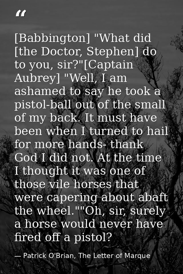 [Babbington] "What did [the Doctor, Stephen] do to you, sir?"[Captain Aubrey] "Well, I am ashamed to say he took a pisto — Patrick O'Brian, The Letter of Marque