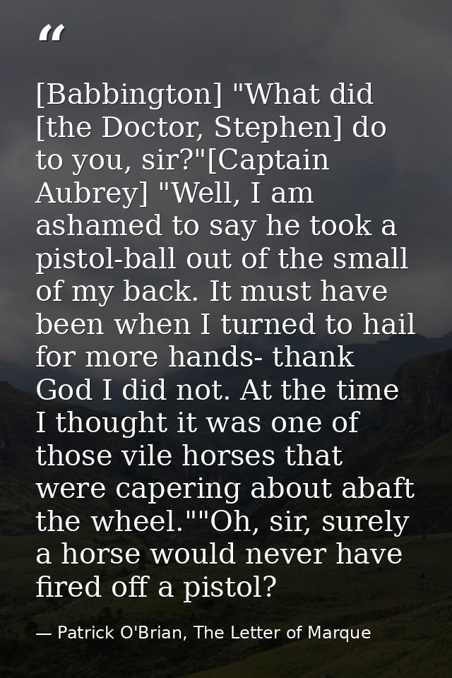 [Babbington] "What did [the Doctor, Stephen] do to you, sir?"[Captain Aubrey] "Well, I am ashamed to say he took a pisto — Patrick O'Brian, The Letter of Marque