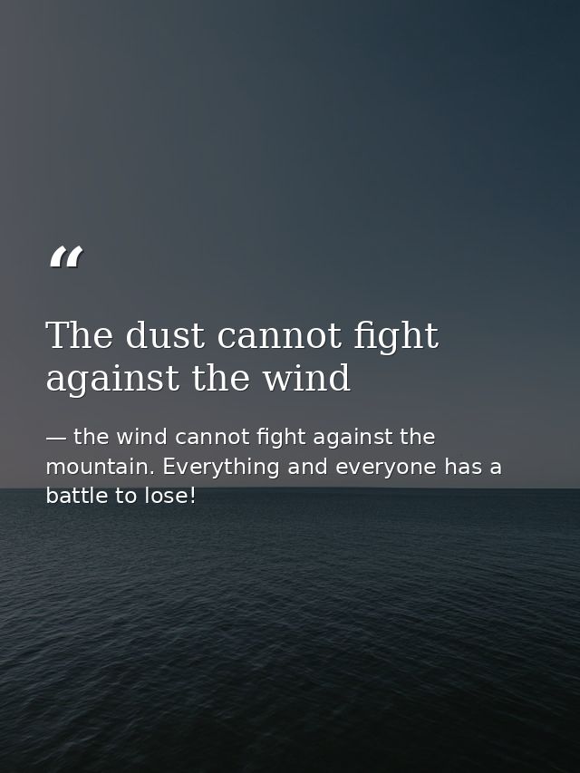 The dust cannot fight against the wind — the wind cannot fight against the mountain. Everything and everyone has a battle to lose!