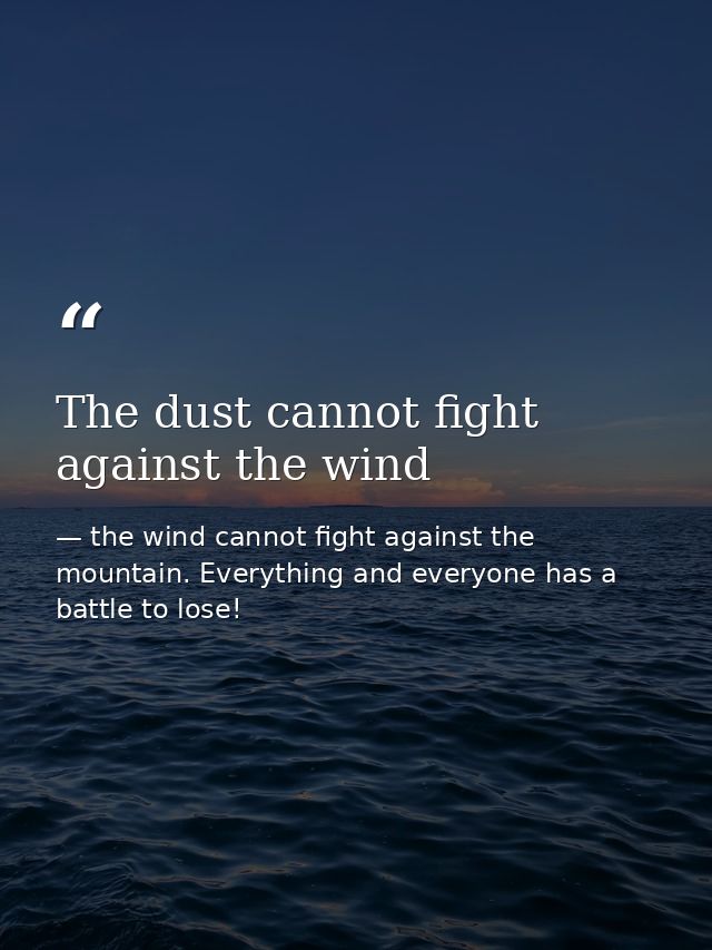 The dust cannot fight against the wind — the wind cannot fight against the mountain. Everything and everyone has a battle to lose!