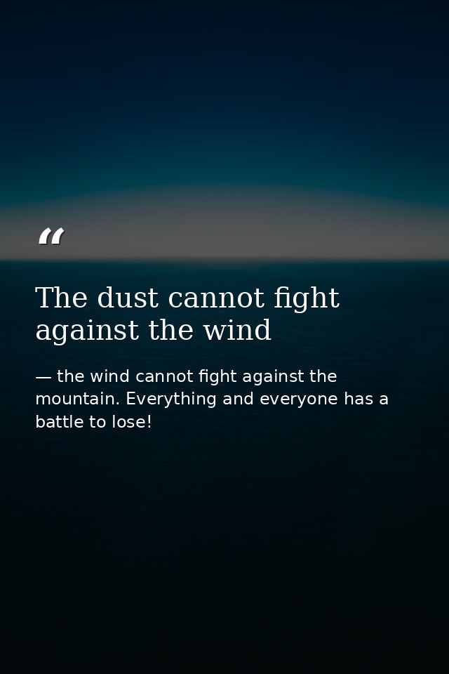 The dust cannot fight against the wind — the wind cannot fight against the mountain. Everything and everyone has a battle to lose!