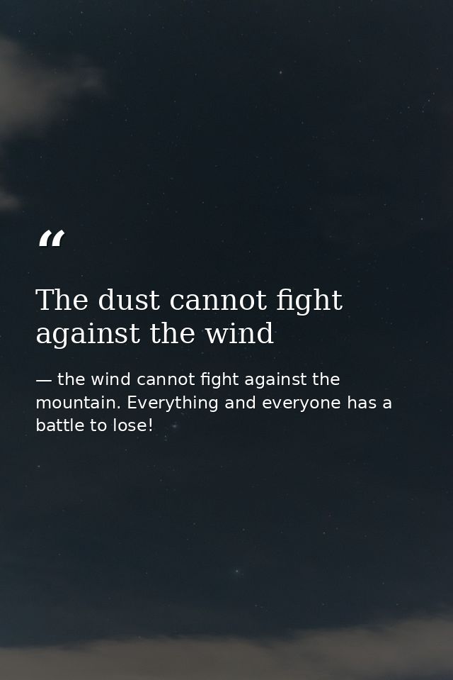 The dust cannot fight against the wind — the wind cannot fight against the mountain. Everything and everyone has a battle to lose!