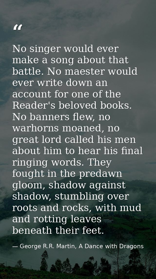 No singer would ever make a song about that battle. No maester would ever write down an account for one of the Reader's  — George R.R. Martin, A Dance with Dragons