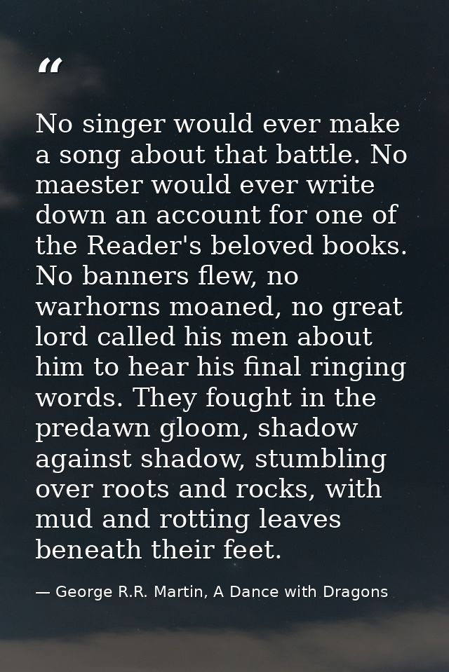 No singer would ever make a song about that battle. No maester would ever write down an account for one of the Reader's  — George R.R. Martin, A Dance with Dragons