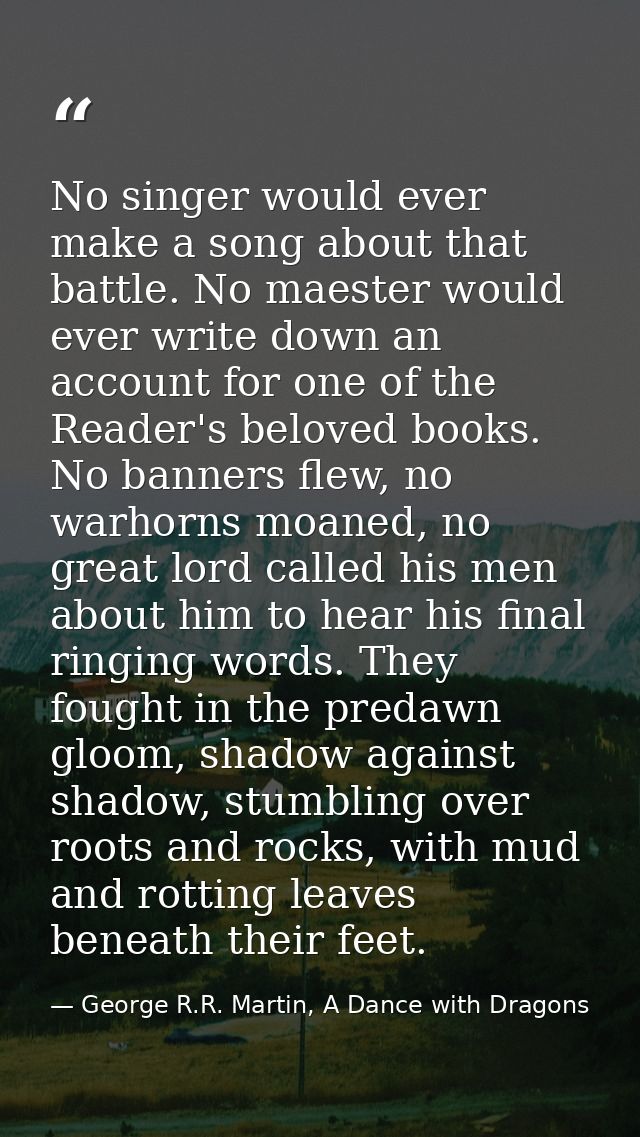 No singer would ever make a song about that battle. No maester would ever write down an account for one of the Reader's  — George R.R. Martin, A Dance with Dragons