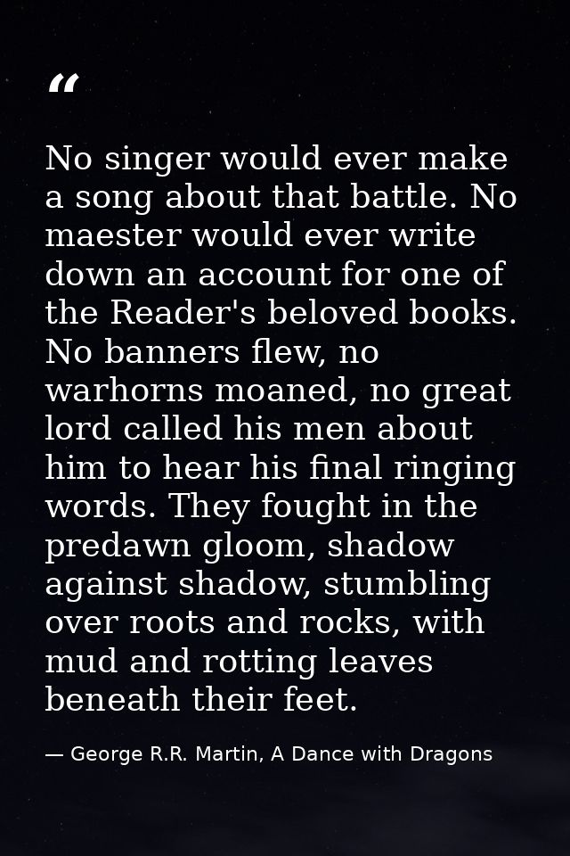 No singer would ever make a song about that battle. No maester would ever write down an account for one of the Reader's  — George R.R. Martin, A Dance with Dragons