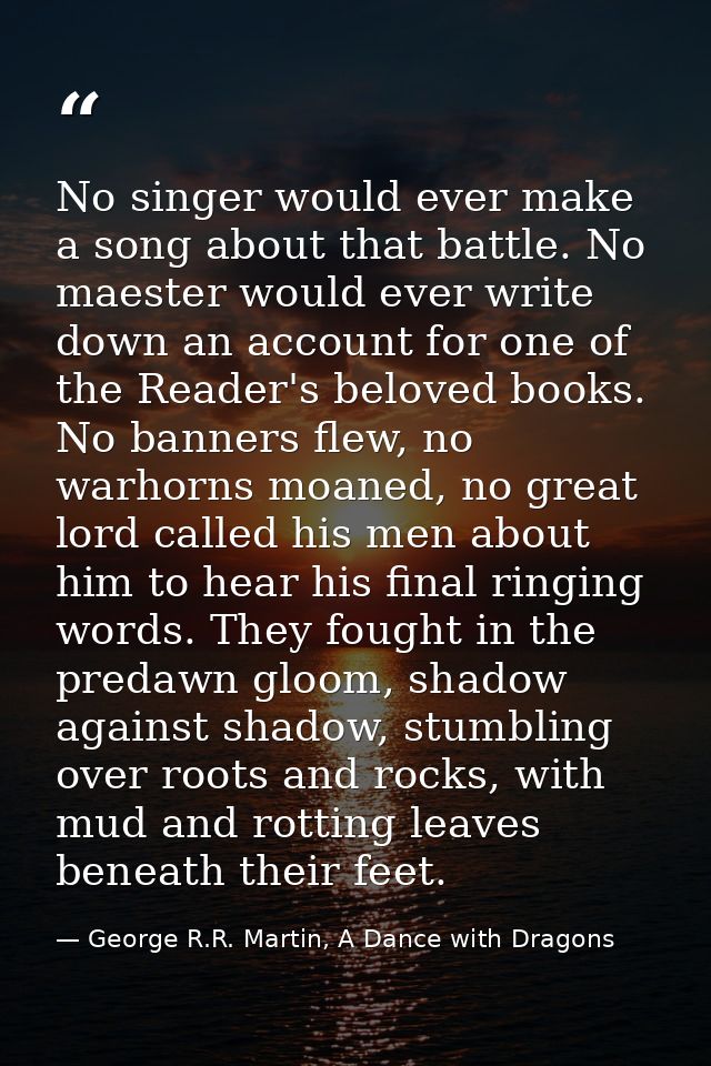 No singer would ever make a song about that battle. No maester would ever write down an account for one of the Reader's  — George R.R. Martin, A Dance with Dragons