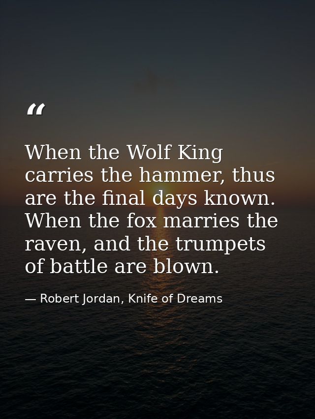 When the Wolf King carries the hammer, thus are the final days known. When the fox marries the raven, and the trumpets o — Robert Jordan, Knife of Dreams