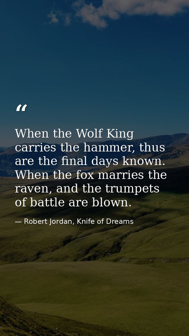 When the Wolf King carries the hammer, thus are the final days known. When the fox marries the raven, and the trumpets o — Robert Jordan, Knife of Dreams