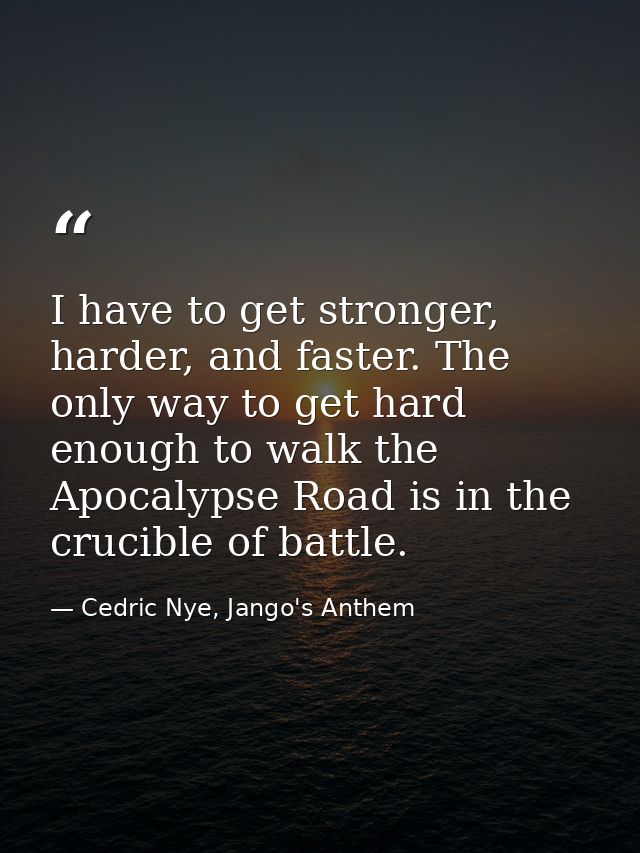 I have to get stronger, harder, and faster. The only way to get hard enough to walk the Apocalypse Road is in the crucib — Cedric Nye, Jango's Anthem
