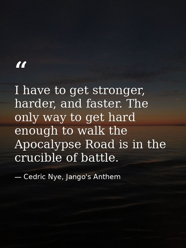 I have to get stronger, harder, and faster. The only way to get hard enough to walk the Apocalypse Road is in the crucib — Cedric Nye, Jango's Anthem