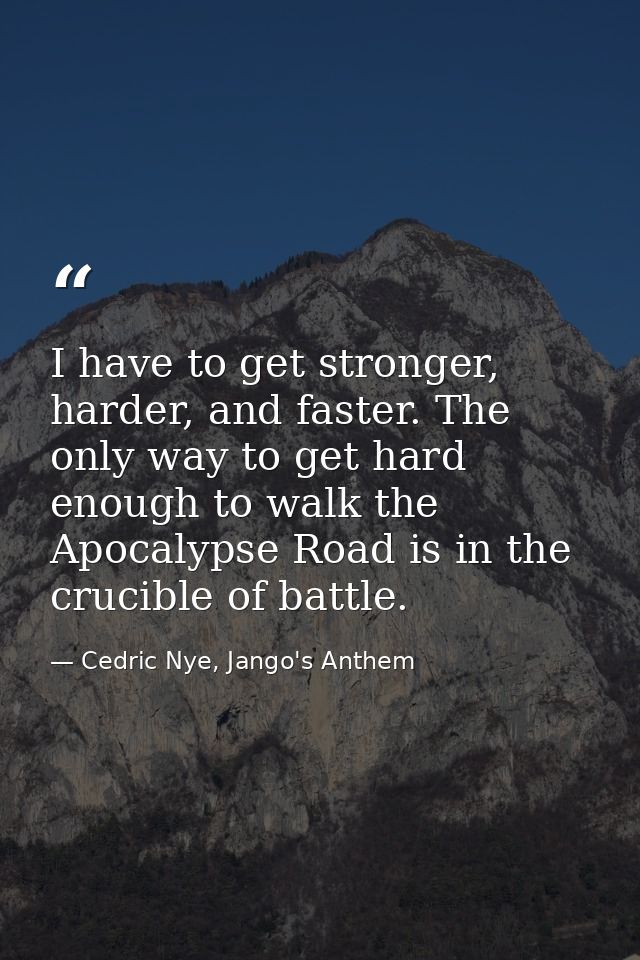 I have to get stronger, harder, and faster. The only way to get hard enough to walk the Apocalypse Road is in the crucib — Cedric Nye, Jango's Anthem