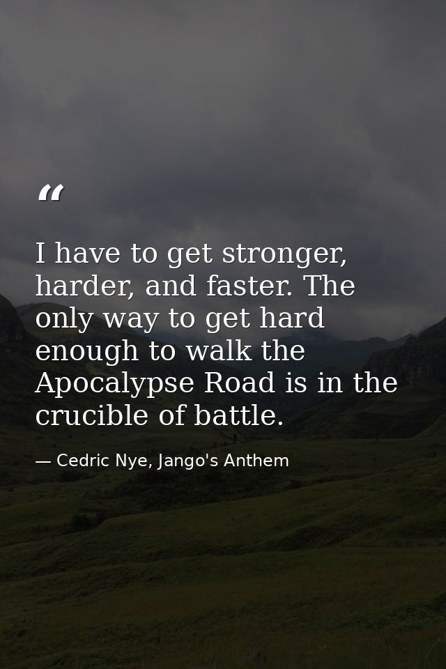 I have to get stronger, harder, and faster. The only way to get hard enough to walk the Apocalypse Road is in the crucib — Cedric Nye, Jango's Anthem