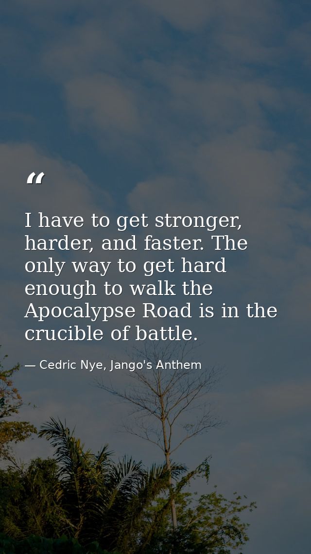 I have to get stronger, harder, and faster. The only way to get hard enough to walk the Apocalypse Road is in the crucib — Cedric Nye, Jango's Anthem