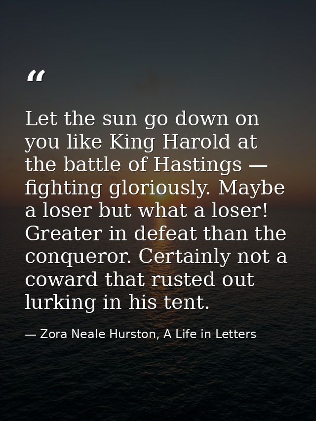 Let the sun go down on you like King Harold at the battle of Hastings — fighting gloriously. Maybe a loser but what a lo — Zora Neale Hurston, A Life in Letters