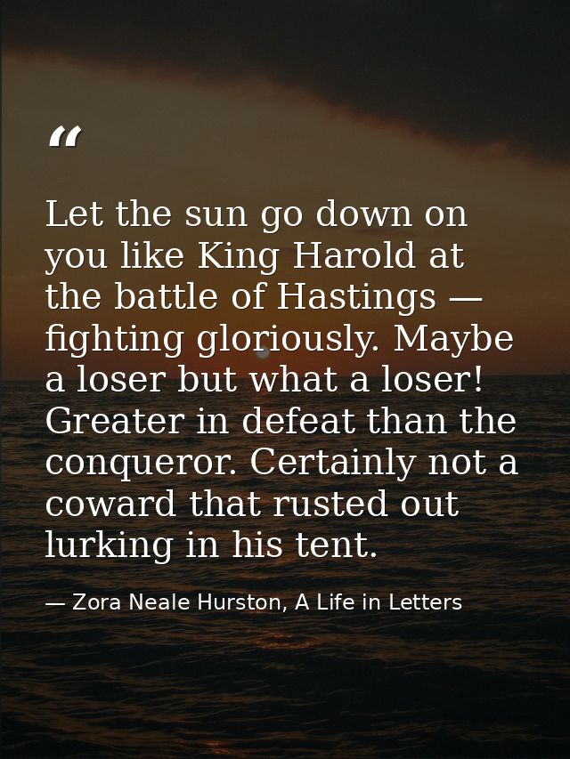 Let the sun go down on you like King Harold at the battle of Hastings — fighting gloriously. Maybe a loser but what a lo — Zora Neale Hurston, A Life in Letters