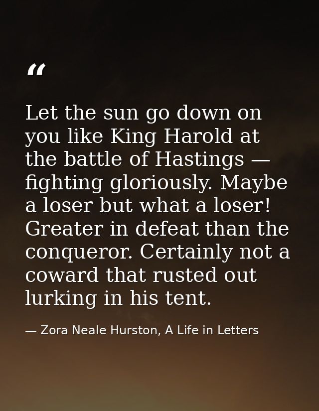 Let the sun go down on you like King Harold at the battle of Hastings — fighting gloriously. Maybe a loser but what a lo — Zora Neale Hurston, A Life in Letters