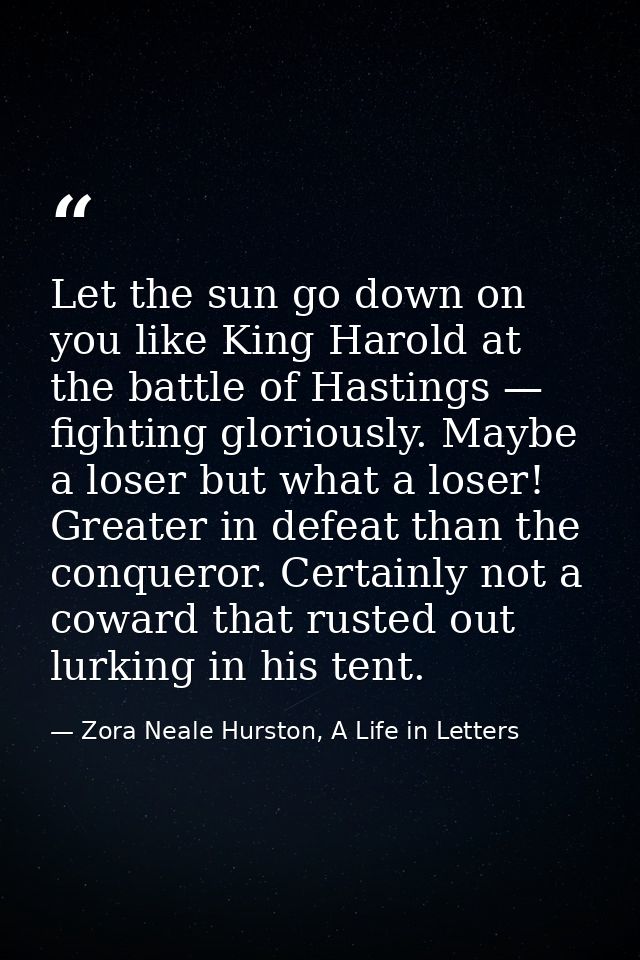 Let the sun go down on you like King Harold at the battle of Hastings — fighting gloriously. Maybe a loser but what a lo — Zora Neale Hurston, A Life in Letters