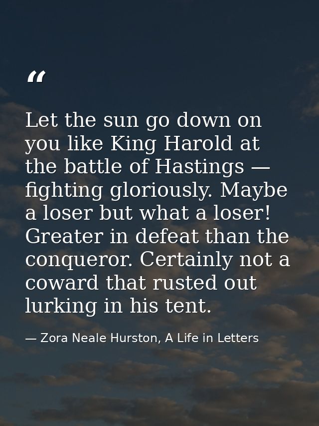 Let the sun go down on you like King Harold at the battle of Hastings — fighting gloriously. Maybe a loser but what a lo — Zora Neale Hurston, A Life in Letters