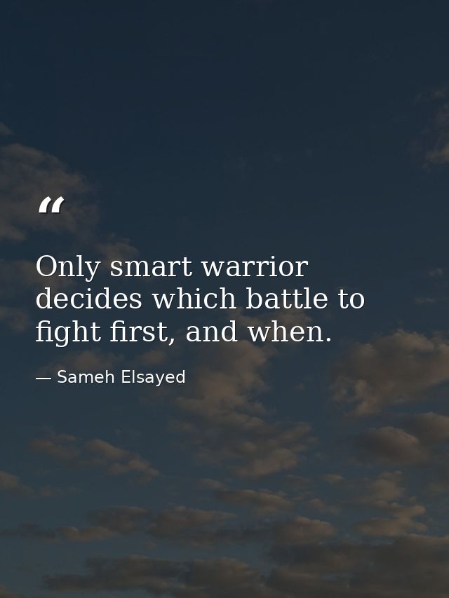 Only smart warrior decides which battle to fight first, and when. — Sameh Elsayed