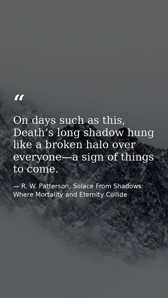 On days such as this, Death’s long shadow hung like a broken halo over everyone—a sign of things to come. — R. W. Patterson, Solace From Shadows: Where Mortality and Eternity Collide
