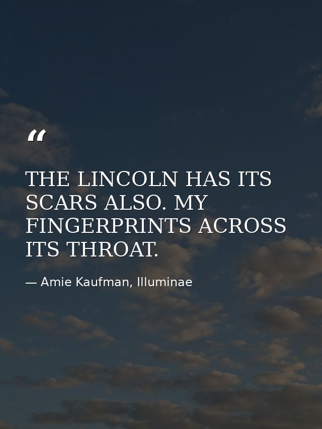 THE LINCOLN HAS ITS SCARS ALSO. MY FINGERPRINTS ACROSS ITS THROAT. — Amie Kaufman, Illuminae